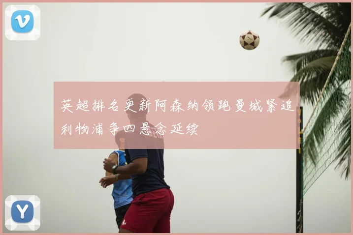 英超排名更新阿森纳领跑曼城紧追利物浦争四悬念延续