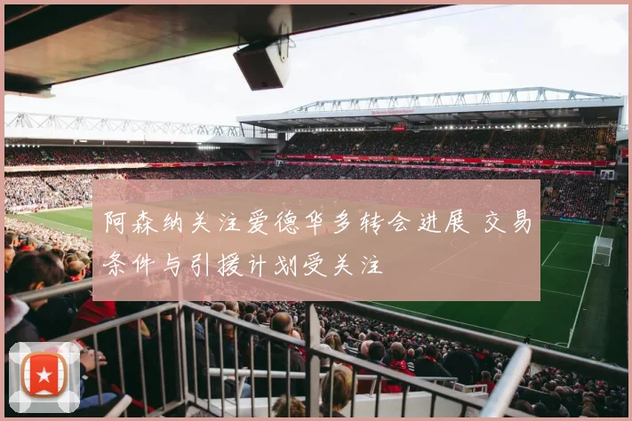 阿森纳关注爱德华多转会进展 交易条件与引援计划受关注