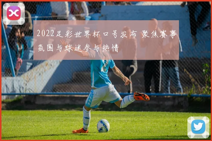 2022足彩世界杯口号发布 聚焦赛事氛围与球迷参与热情