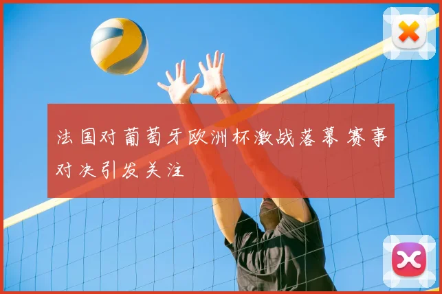 法国对葡萄牙欧洲杯激战落幕 赛事对决引发关注