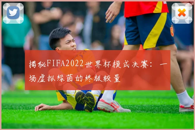 揭秘FIFA2022世界杯模式决赛：一场虚拟绿茵的终极较量