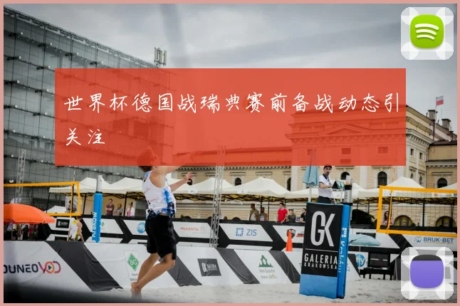 世界杯德国战瑞典赛前备战动态引关注