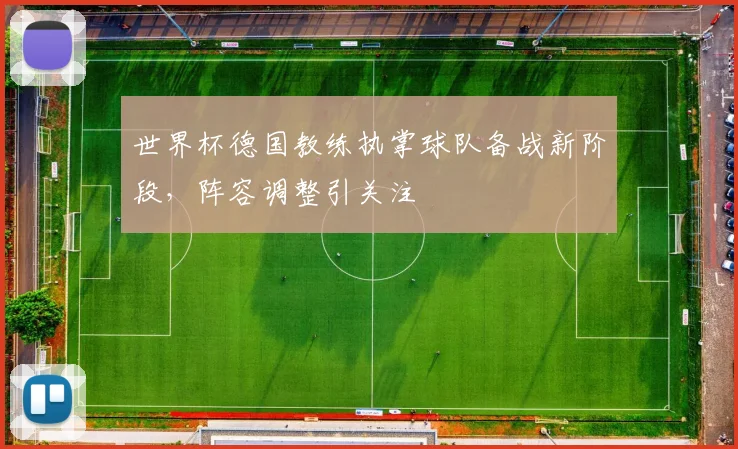 世界杯德国教练执掌球队备战新阶段，阵容调整引关注