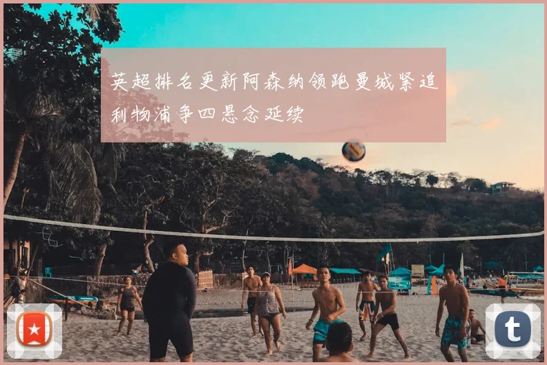 英超排名更新阿森纳领跑曼城紧追利物浦争四悬念延续