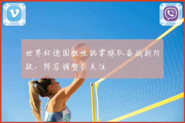 世界杯德国教练执掌球队备战新阶段，阵容调整引关注