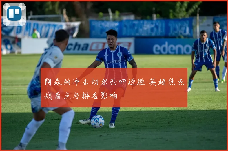 阿森纳冲击切尔西四连胜 英超焦点战看点与排名影响