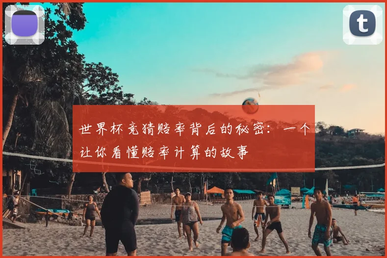 世界杯竞猜赔率背后的秘密：一个让你看懂赔率计算的故事