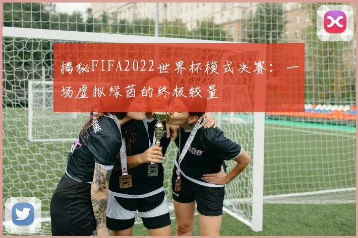 揭秘FIFA2022世界杯模式决赛：一场虚拟绿茵的终极较量