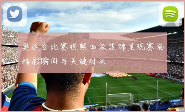 奥运会比赛视频回放集锦呈现赛场精彩瞬间与关键对决