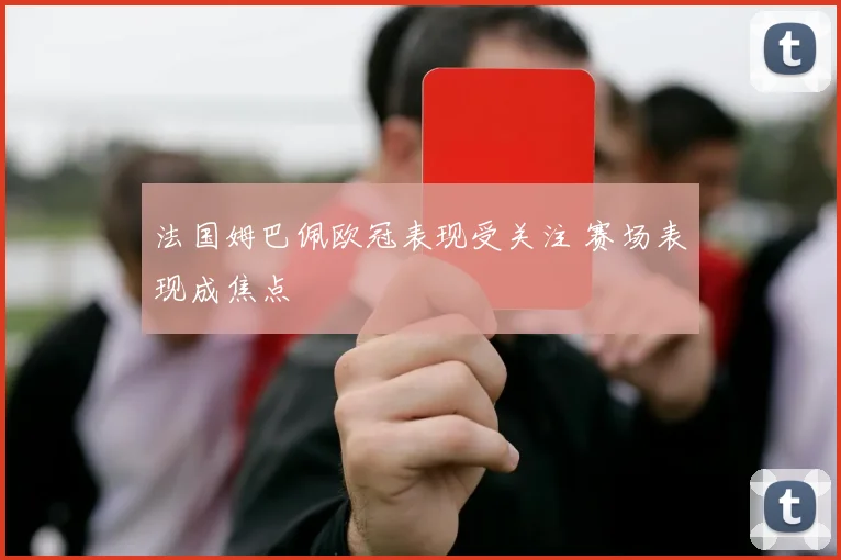 法国姆巴佩欧冠表现受关注 赛场表现成焦点