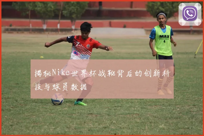 揭秘Nike世界杯战靴背后的创新科技与球员数据