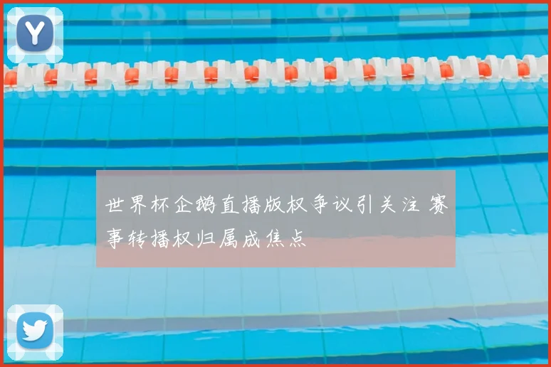 世界杯企鹅直播版权争议引关注 赛事转播权归属成焦点