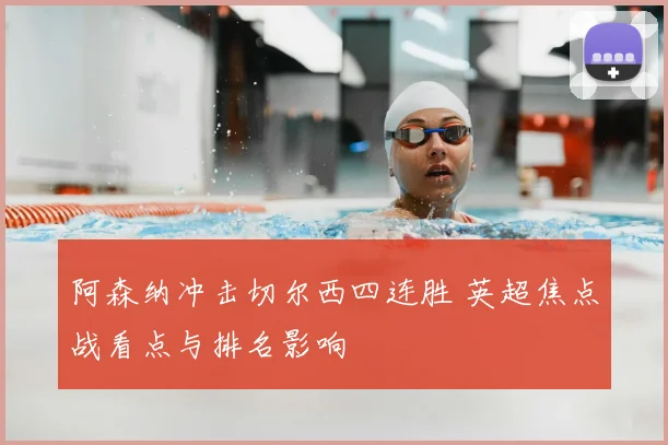 阿森纳冲击切尔西四连胜 英超焦点战看点与排名影响