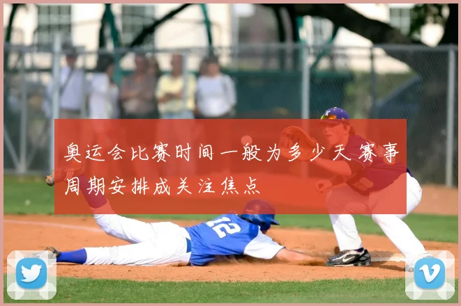 奥运会比赛时间一般为多少天 赛事周期安排成关注焦点