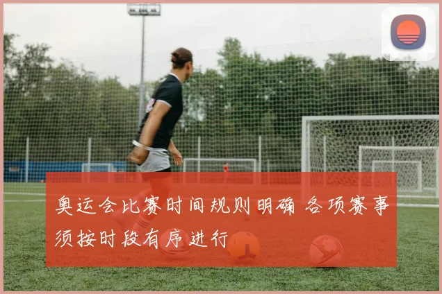 奥运会比赛时间规则明确 各项赛事须按时段有序进行