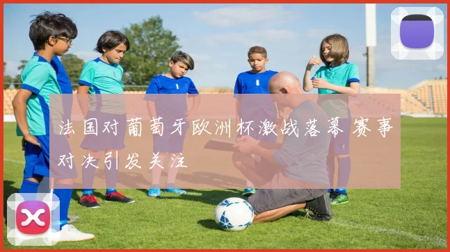 法国对葡萄牙欧洲杯激战落幕 赛事对决引发关注