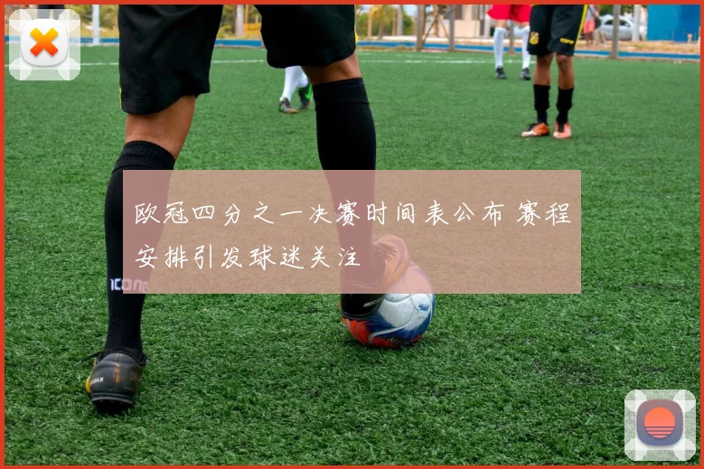 欧冠四分之一决赛时间表公布 赛程安排引发球迷关注