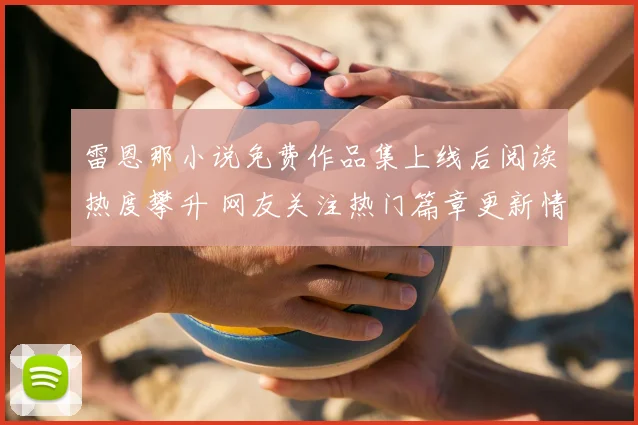 雷恩那小说免费作品集上线后阅读热度攀升 网友关注热门篇章更新情况