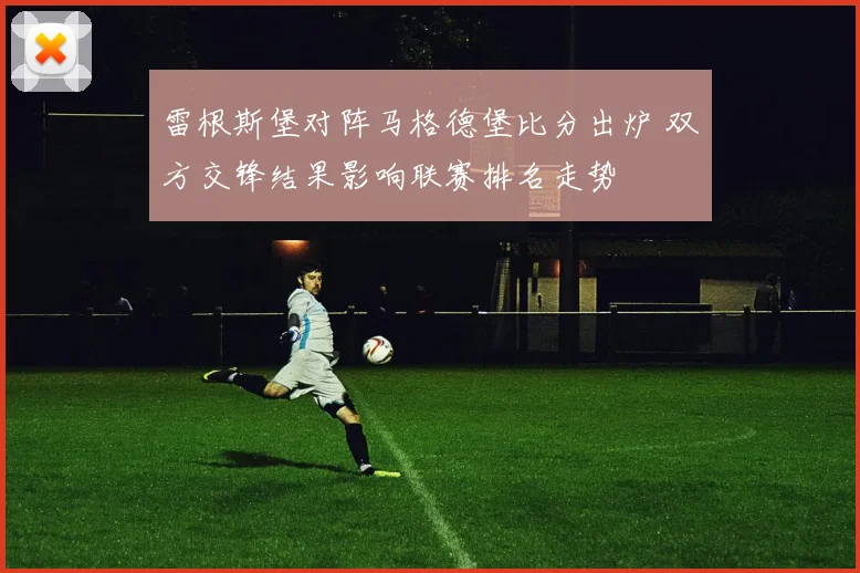 雷根斯堡对阵马格德堡比分出炉 双方交锋结果影响联赛排名走势