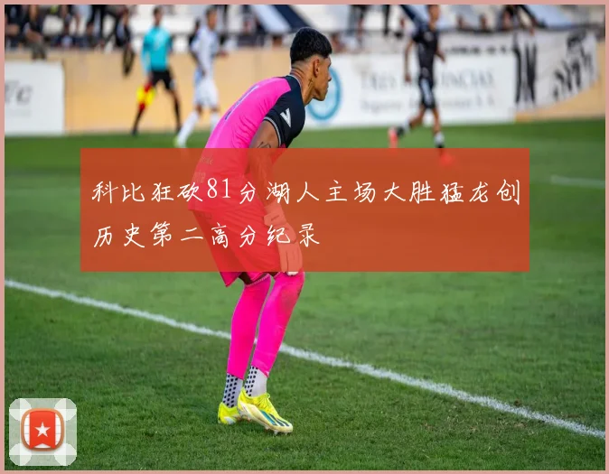 科比狂砍81分湖人主场大胜猛龙创历史第二高分纪录