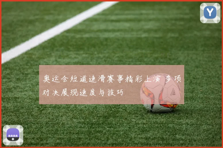 奥运会短道速滑赛事精彩上演 多项对决展现速度与技巧