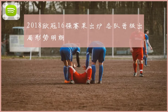 2018欧冠16强赛果出炉 各队晋级出局形势明朗