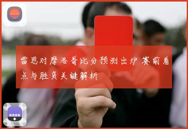 雷恩对摩洛哥比分预测出炉 赛前看点与胜负关键解析