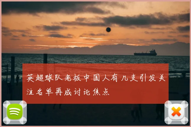 英超球队老板中国人有几支引发关注名单再成讨论焦点