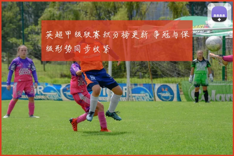 英超甲级联赛积分榜更新 争冠与保级形势同步收紧