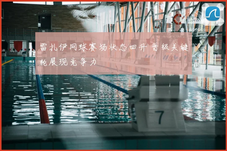 雷扎伊网球赛场状态回升 晋级关键轮展现竞争力