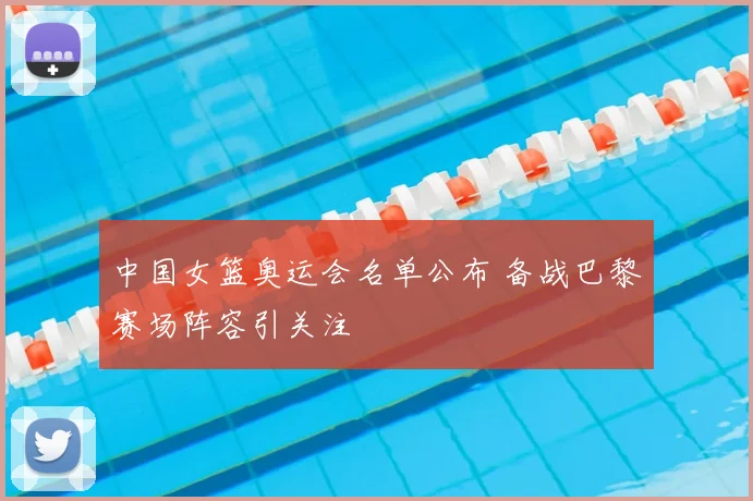 中国女篮奥运会名单公布 备战巴黎赛场阵容引关注