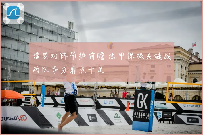 雷恩对阵昂热前瞻 法甲保级关键战两队争分看点十足