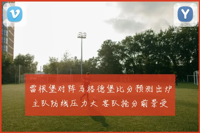 雷根堡对阵马格德堡比分预测出炉 主队防线压力大 客队抢分前景受关注