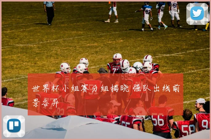 世界杯小组赛分组揭晓 强队出线前景各异
