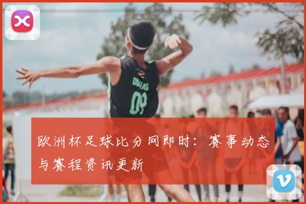 欧洲杯足球比分网即时：赛事动态与赛程资讯更新