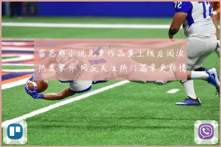 雷恩那小说免费作品集上线后阅读热度攀升 网友关注热门篇章更新情况