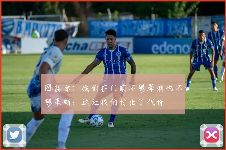 图赫尔：我们在门前不够犀利也不够果断，这让我们付出了代价