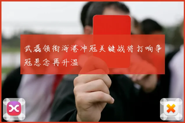 武磊领衔海港冲冠关键战将打响争冠悬念再升温