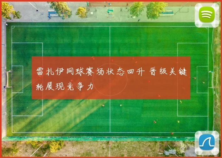 雷扎伊网球赛场状态回升 晋级关键轮展现竞争力
