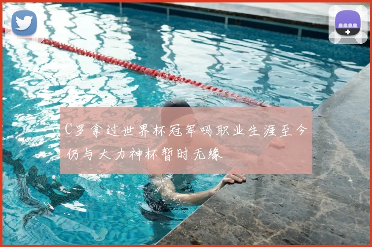 C罗拿过世界杯冠军吗职业生涯至今仍与大力神杯暂时无缘