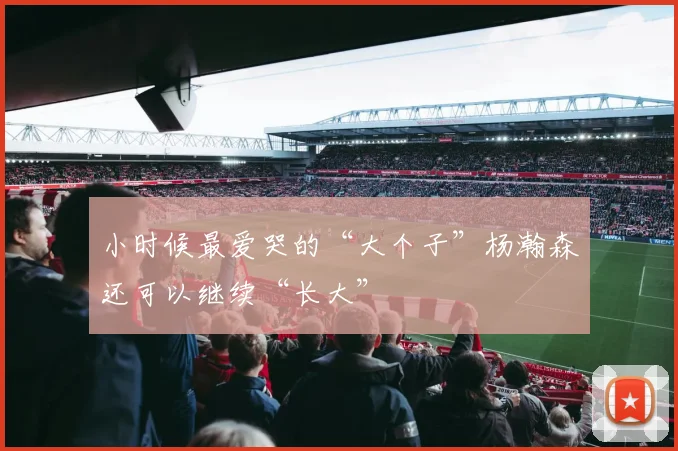 小时候最爱哭的“大个子”杨瀚森还可以继续“长大”