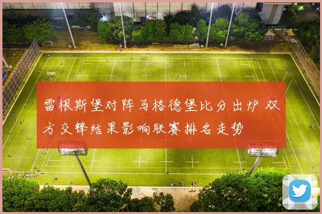 雷根斯堡对阵马格德堡比分出炉 双方交锋结果影响联赛排名走势