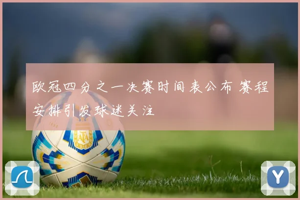 欧冠四分之一决赛时间表公布 赛程安排引发球迷关注