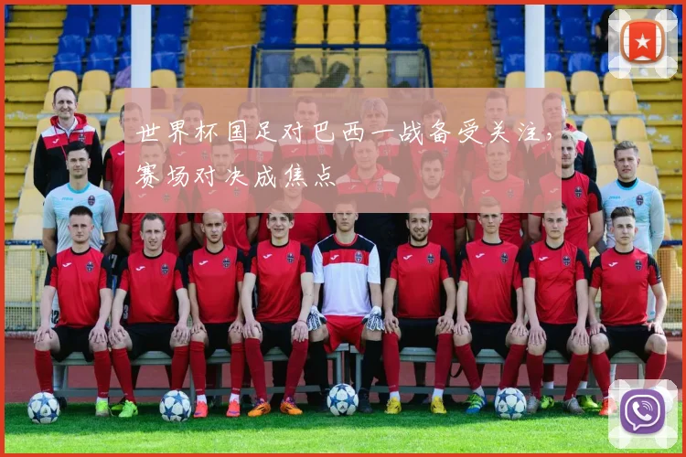世界杯国足对巴西一战备受关注，赛场对决成焦点