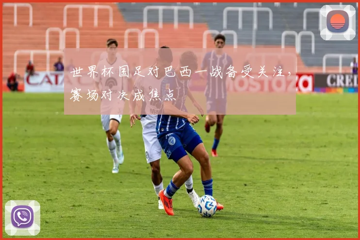 世界杯国足对巴西一战备受关注，赛场对决成焦点
