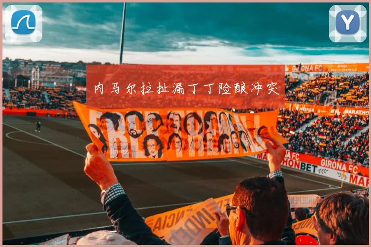 内马尔拉扯漏丁丁险酿冲突