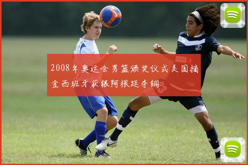 2008年奥运会男篮颁奖仪式美国摘金西班牙获银阿根廷夺铜