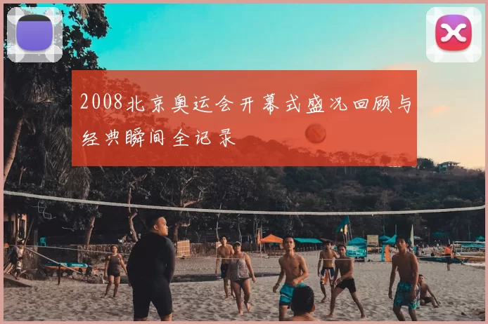 2008北京奥运会开幕式盛况回顾与经典瞬间全记录