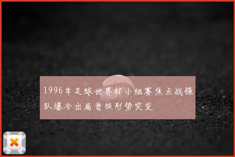 1996年足球世界杯小组赛焦点战强队爆冷出局晋级形势突变