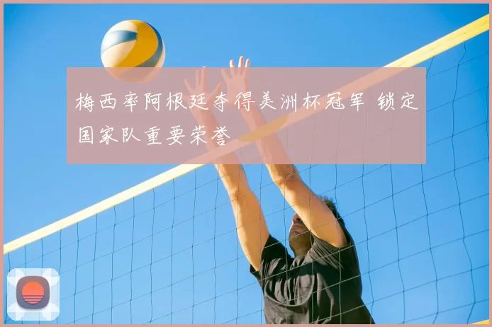 梅西率阿根廷夺得美洲杯冠军 锁定国家队重要荣誉